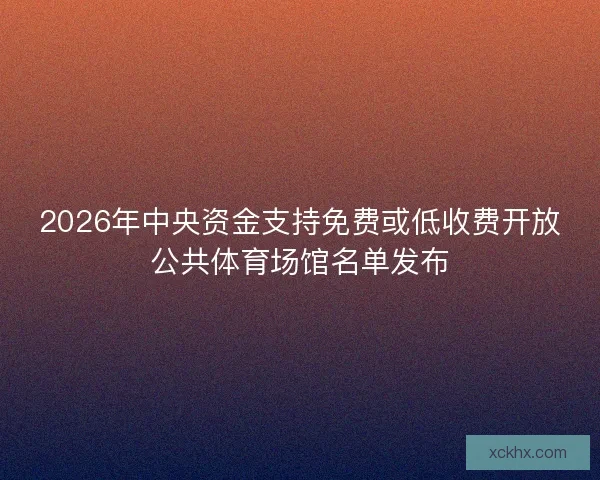 2026年中央资金支持免费或低收费开放公共体育场馆名单发布