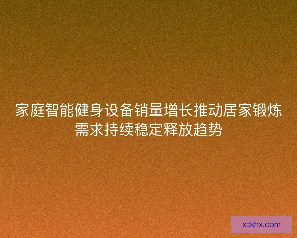 家庭智能健身设备销量增长推动居家锻炼需求持续稳定释放趋势