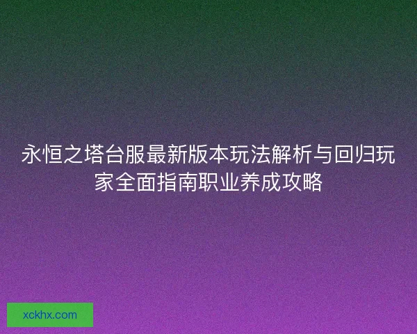 永恒之塔台服最新版本玩法解析与回归玩家全面指南职业养成攻略