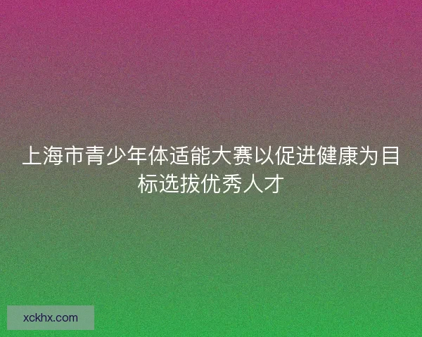 上海市青少年体适能大赛以促进健康为目标选拔优秀人才