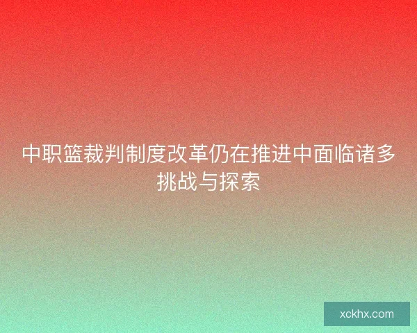 中职篮裁判制度改革仍在推进中面临诸多挑战与探索