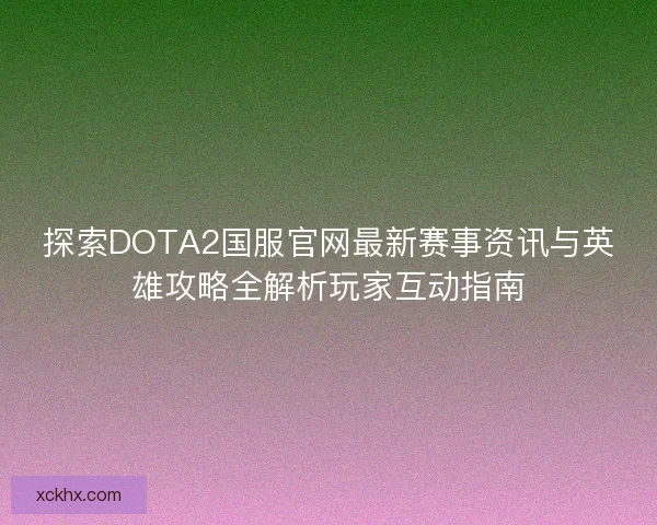 探索DOTA2国服官网最新赛事资讯与英雄攻略全解析玩家互动指南