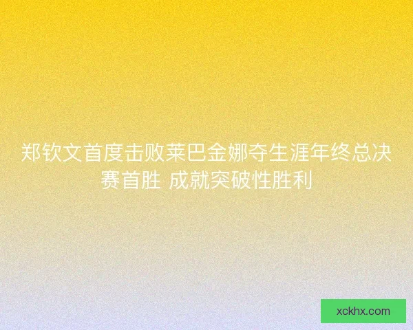 郑钦文首度击败莱巴金娜夺生涯年终总决赛首胜 成就突破性胜利