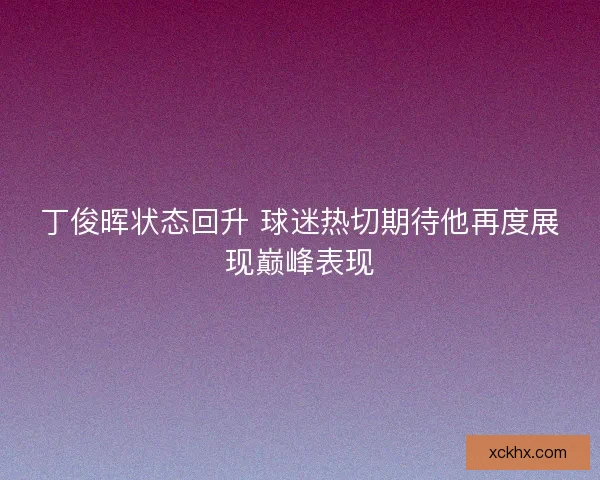 丁俊晖状态回升 球迷热切期待他再度展现巅峰表现