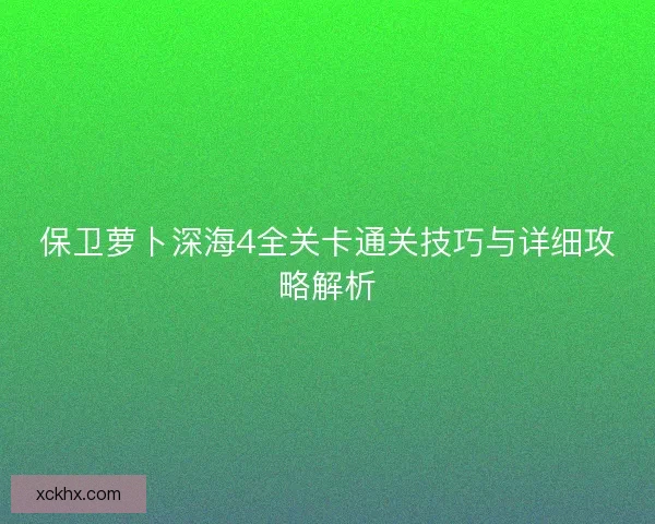 保卫萝卜深海4全关卡通关技巧与详细攻略解析