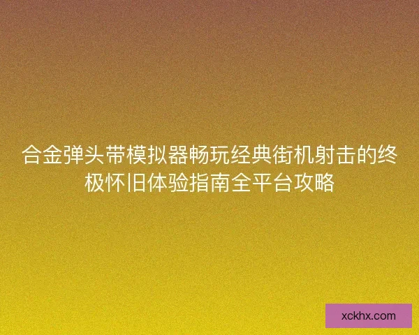 合金弹头带模拟器畅玩经典街机射击的终极怀旧体验指南全平台攻略