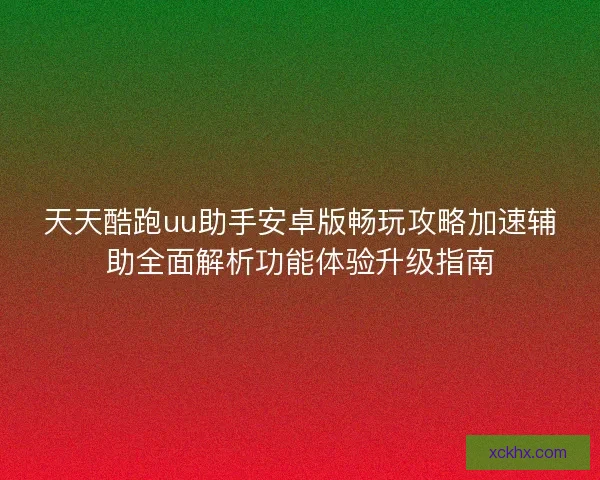 天天酷跑uu助手安卓版畅玩攻略加速辅助全面解析功能体验升级指南