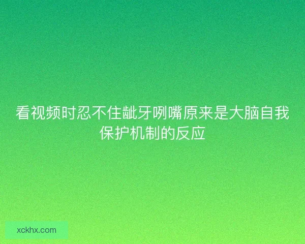 看视频时忍不住龇牙咧嘴原来是大脑自我保护机制的反应