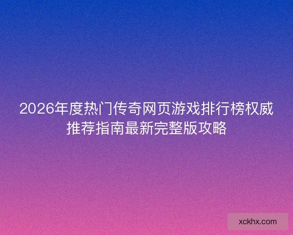 2026年度热门传奇网页游戏排行榜权威推荐指南最新完整版攻略