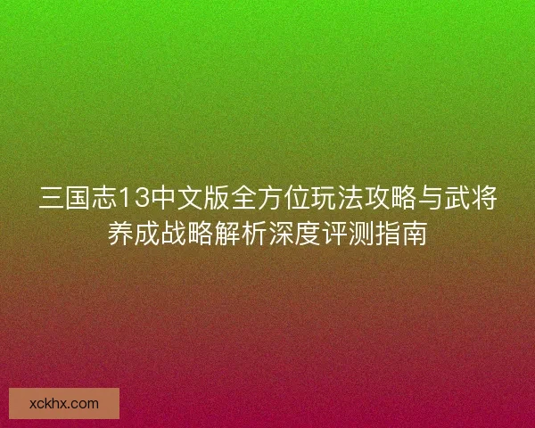 三国志13中文版全方位玩法攻略与武将养成战略解析深度评测指南