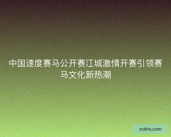 中国速度赛马公开赛江城激情开赛引领赛马文化新热潮