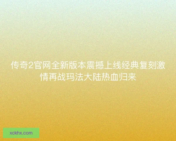传奇2官网全新版本震撼上线经典复刻激情再战玛法大陆热血归来