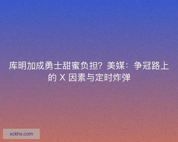 库明加成勇士甜蜜负担？美媒：争冠路上的 X 因素与定时炸弹