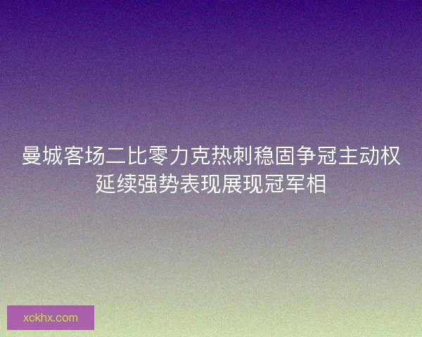 曼城客场二比零力克热刺稳固争冠主动权延续强势表现展现冠军相