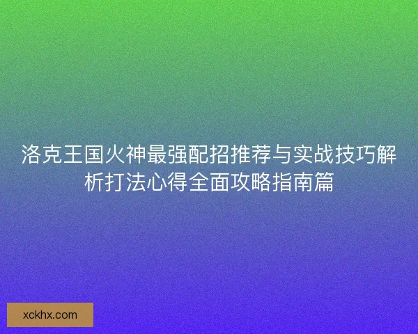 洛克王国火神最强配招推荐与实战技巧解析打法心得全面攻略指南篇