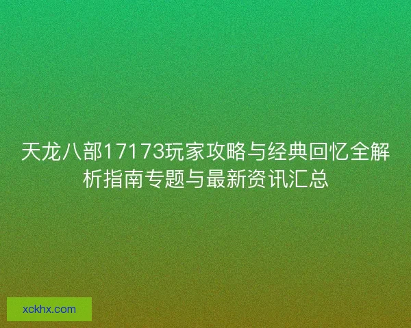 天龙八部17173玩家攻略与经典回忆全解析指南专题与最新资讯汇总