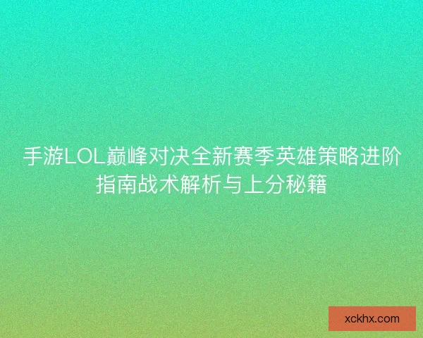 手游LOL巅峰对决全新赛季英雄策略进阶指南战术解析与上分秘籍