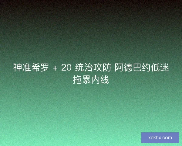 神准希罗 + 20 统治攻防 阿德巴约低迷拖累内线