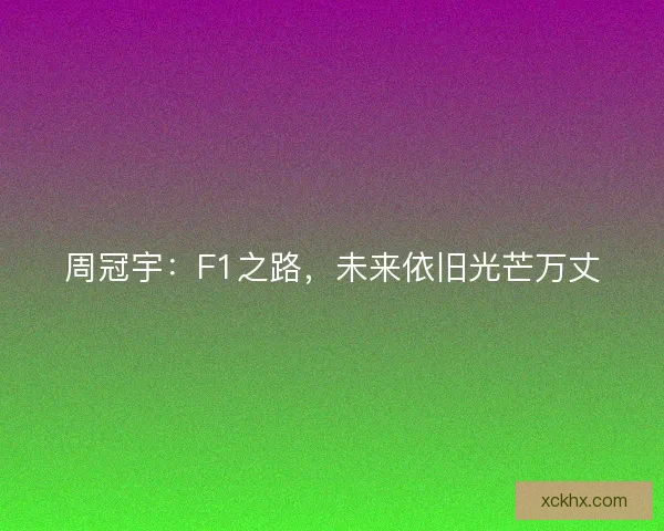 周冠宇:F1之路,未来依旧光芒万丈 周冠宇:F1之路,未来依旧光芒万丈