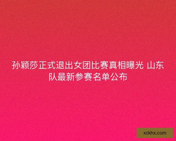 孙颖莎正式退出女团比赛真相曝光 山东队最新参赛名单公布