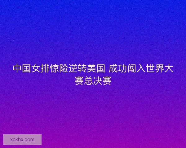 中国女排惊险逆转美国 成功闯入世界大赛总决赛