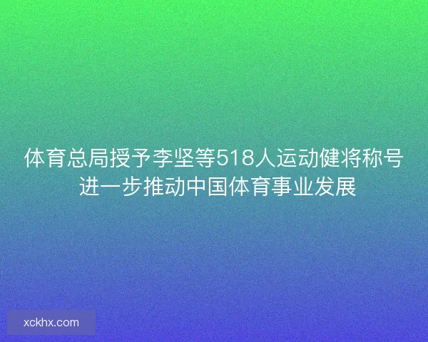 体育总局授予李坚等518人运动健将称号 进一步推动中国体育事业发展