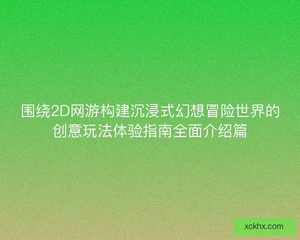 围绕2D网游构建沉浸式幻想冒险世界的创意玩法体验指南全面介绍篇