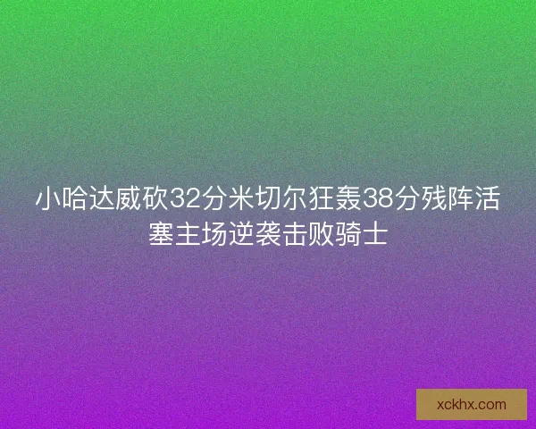 小哈达威砍32分米切尔狂轰38分残阵活塞主场逆袭击败骑士