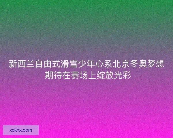 新西兰自由式滑雪少年心系北京冬奥梦想 期待在赛场上绽放光彩