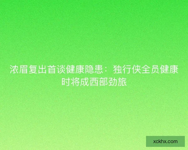 浓眉复出首谈健康隐患：独行侠全员健康时将成西部劲旅