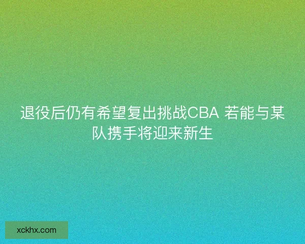 退役后仍有希望复出挑战CBA 若能与某队携手将迎来新生