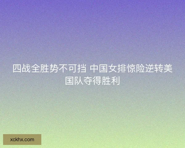 四战全胜势不可挡 中国女排惊险逆转美国队夺得胜利