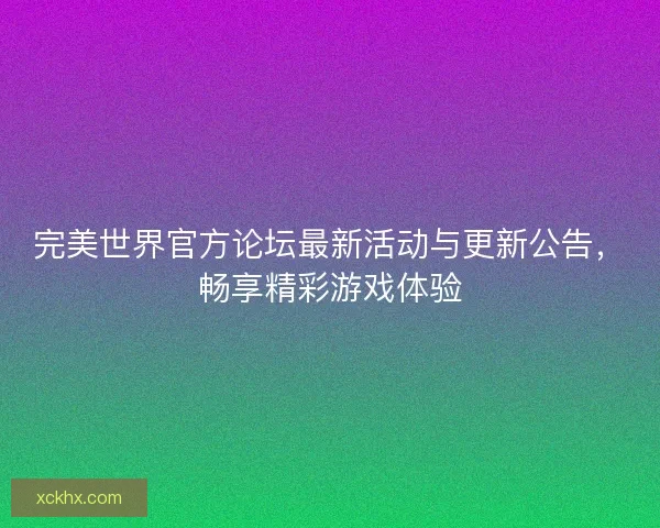 完美世界官方论坛最新活动与更新公告，畅享精彩游戏体验