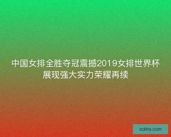 中国女排全胜夺冠震撼2019女排世界杯展现强大实力荣耀再续