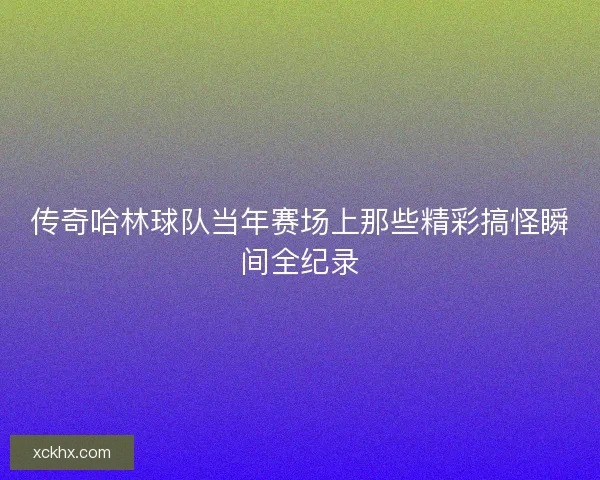 传奇哈林球队当年赛场上那些精彩搞怪瞬间全纪录