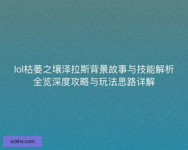 lol枯萎之壤泽拉斯背景故事与技能解析全览深度攻略与玩法思路详解