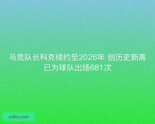 马竞队长科克续约至2026年 创历史新高已为球队出场681次