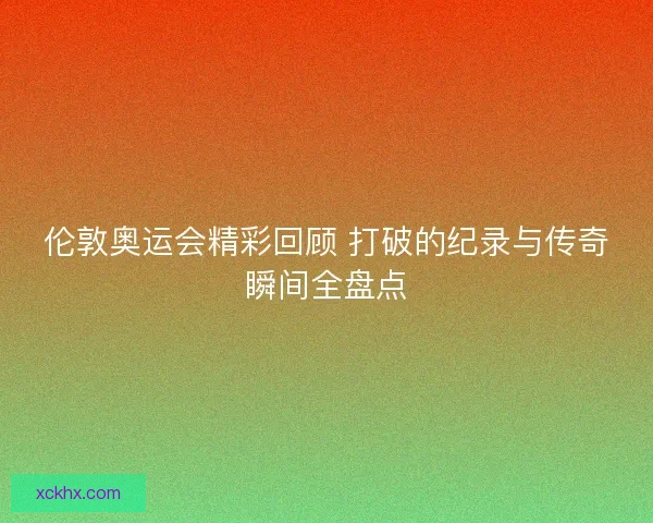 伦敦奥运会精彩回顾 打破的纪录与传奇瞬间全盘点